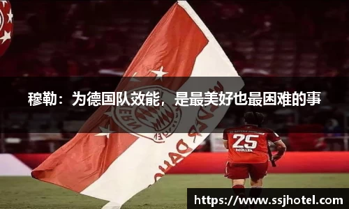 穆勒：为德国队效能，是最美好也最困难的事