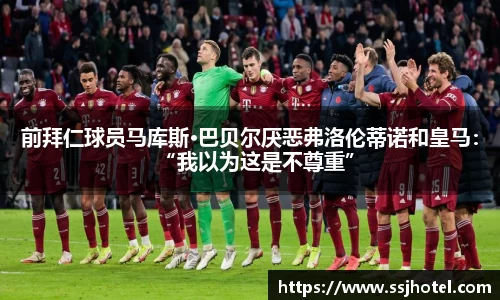 前拜仁球员马库斯·巴贝尔厌恶弗洛伦蒂诺和皇马：“我以为这是不尊重”