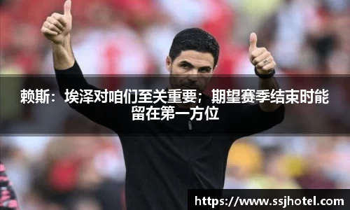 赖斯：埃泽对咱们至关重要；期望赛季结束时能留在第一方位