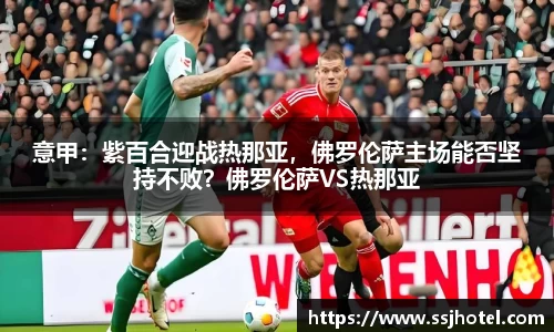 意甲：紫百合迎战热那亚，佛罗伦萨主场能否坚持不败？佛罗伦萨VS热那亚
